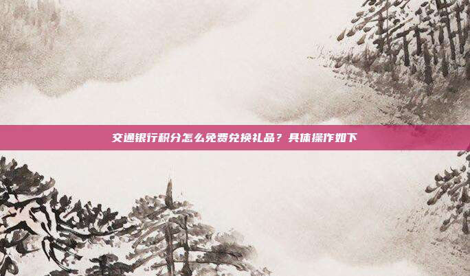 交通银行积分怎么免费兑换礼品？具体操作如下