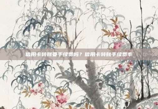 信用卡转账要手续费吗？信用卡转账手续费率