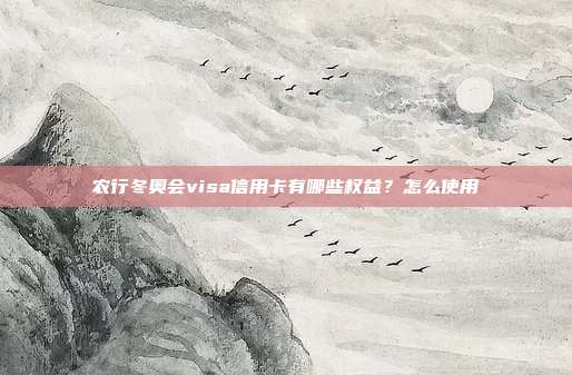 农行冬奥会visa信用卡有哪些权益？怎么使用