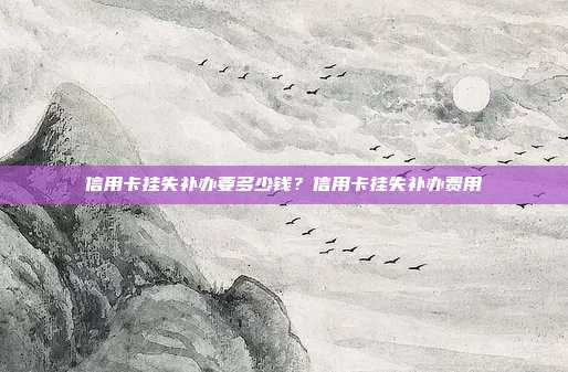 信用卡挂失补办要多少钱？信用卡挂失补办费用