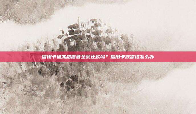 信用卡被冻结需要全额还款吗？信用卡被冻结怎么办
