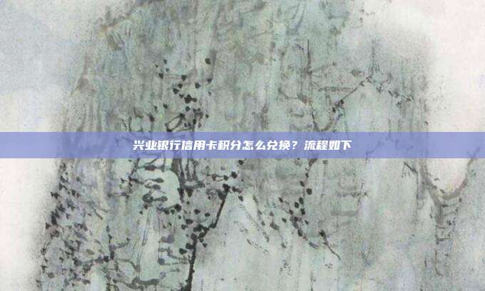 兴业银行信用卡积分怎么兑换？流程如下