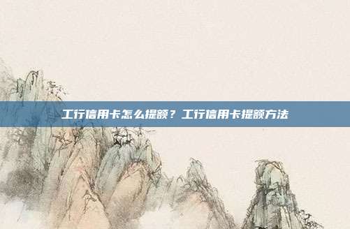 工行信用卡怎么提额？工行信用卡提额方法