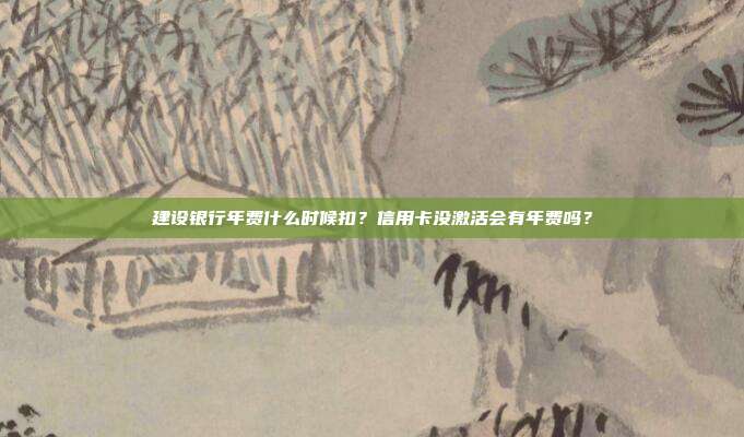 建设银行年费什么时候扣？信用卡没激活会有年费吗？
