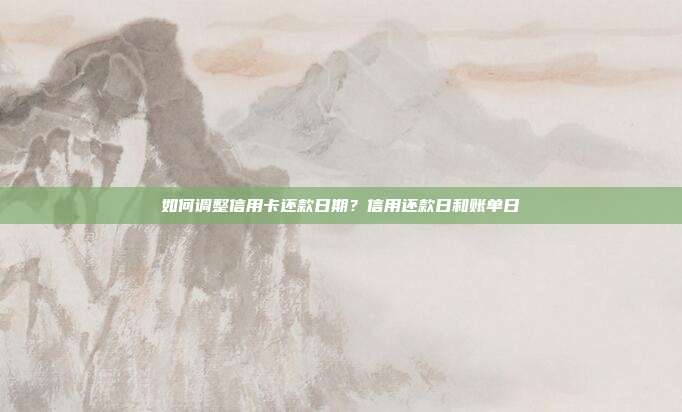 如何调整信用卡还款日期？信用还款日和账单日