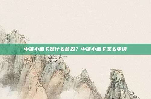 中信小金卡是什么意思？中信小金卡怎么申请
