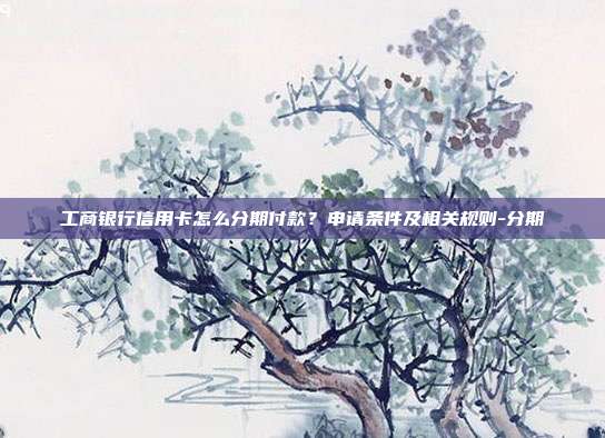 工商银行信用卡怎么分期付款？申请条件及相关规则-分期