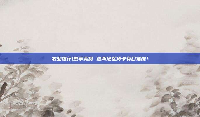 农业银行|惠享美食 这两地区持卡有口福啦！