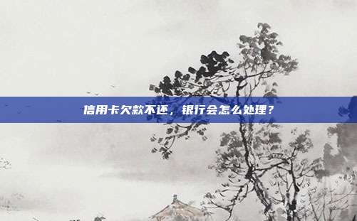 信用卡欠款不还，银行会怎么处理？