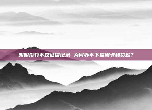 明明没有不良征信记录 为何办不下信用卡和贷款？