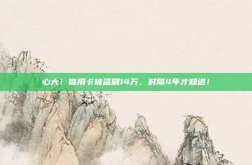 心大！信用卡被盗刷14万，时隔4年才知道！