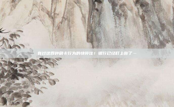 有过这四种刷卡行为的快停住！银行已经盯上你了…