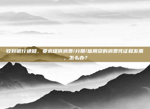 收到银行通知，要求提供消费/分期/信用贷的消费凭证和发票，怎么办？