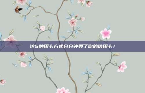 这5种用卡方式分分钟毁了你的信用卡！