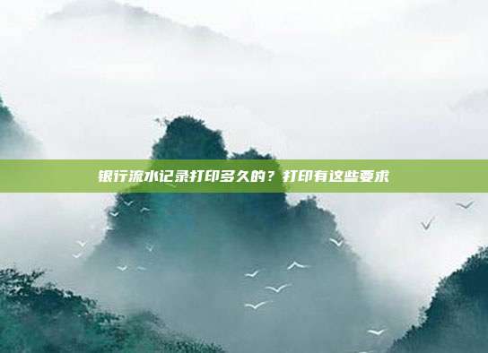 银行流水记录打印多久的？打印有这些要求