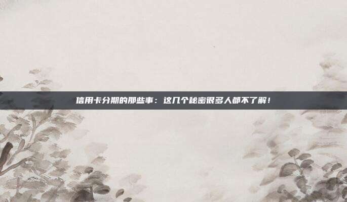 信用卡分期的那些事：这几个秘密很多人都不了解！