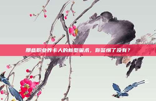 那些职业养卡人的新型骗术，你警惕了没有？
