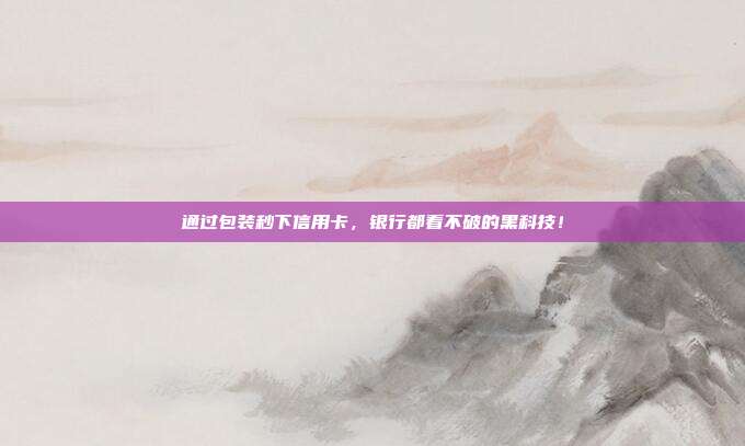 通过包装秒下信用卡，银行都看不破的黑科技！