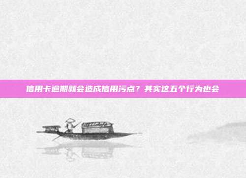 信用卡逾期就会造成信用污点？其实这五个行为也会