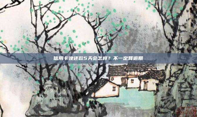 信用卡晚还款5天会怎样？不一定算逾期