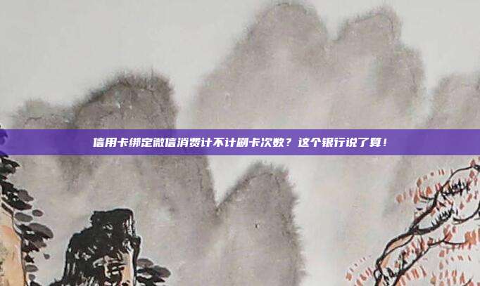 信用卡绑定微信消费计不计刷卡次数？这个银行说了算！