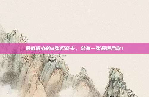 最值得办的3张招商卡，总有一张最适合你！