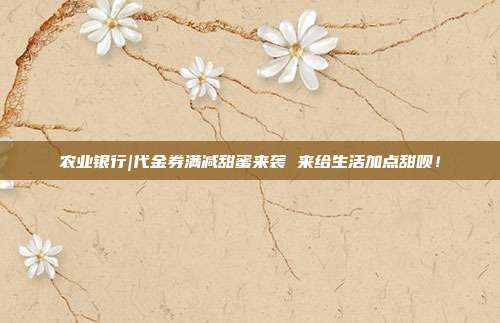 农业银行|代金券满减甜蜜来袭 来给生活加点甜呗！
