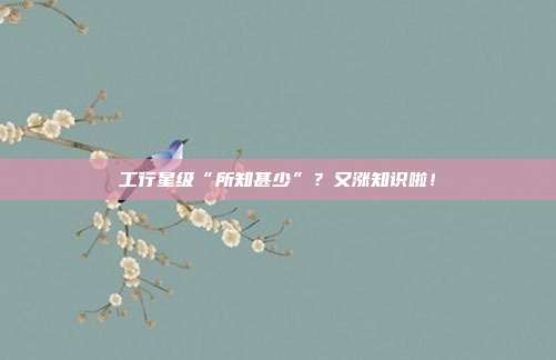 工行星级“所知甚少”？又涨知识啦！