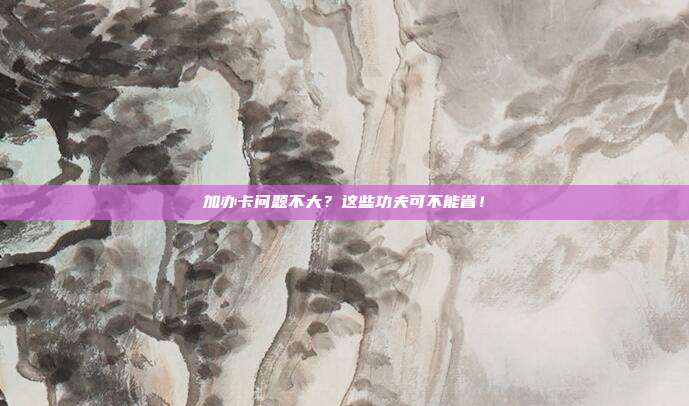 加办卡问题不大？这些功夫可不能省！
