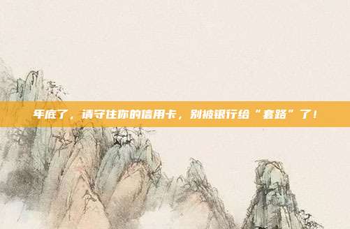 年底了，请守住你的信用卡，别被银行给“套路”了！
