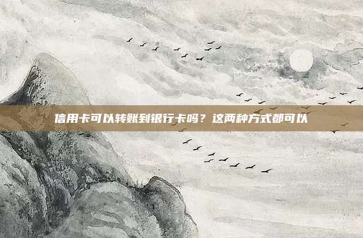 信用卡可以转账到银行卡吗？这两种方式都可以