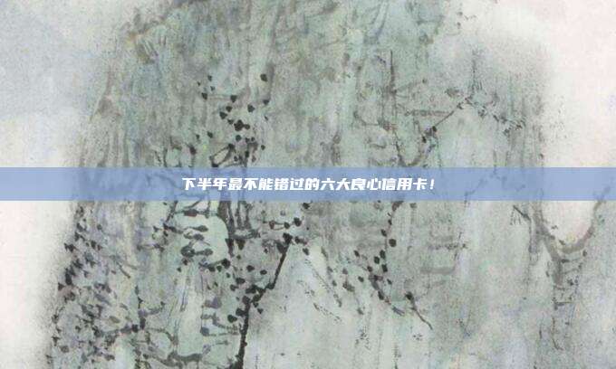 下半年最不能错过的六大良心信用卡！