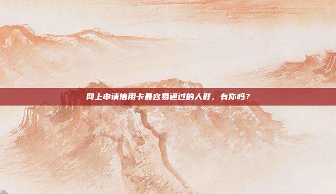 网上申请信用卡最容易通过的人群，有你吗？