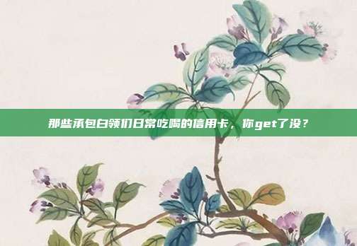 那些承包白领们日常吃喝的信用卡，你get了没？