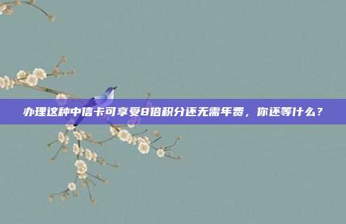办理这种中信卡可享受8倍积分还无需年费，你还等什么？