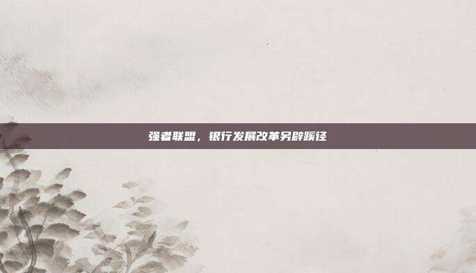 强者联盟，银行发展改革另辟蹊径