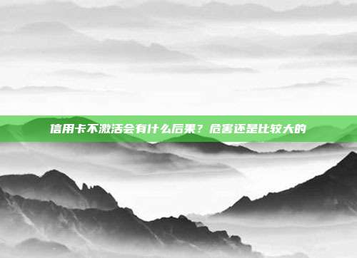 信用卡不激活会有什么后果？危害还是比较大的