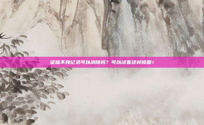 征信不良记录可以消除吗？可以试着这样修复！