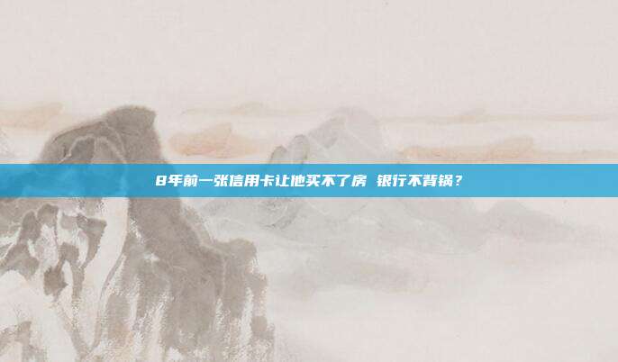8年前一张信用卡让他买不了房 银行不背锅？