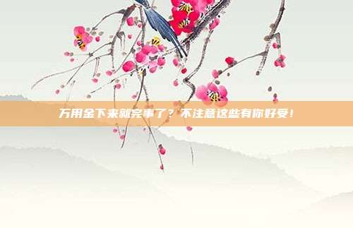 万用金下来就完事了？不注意这些有你好受！