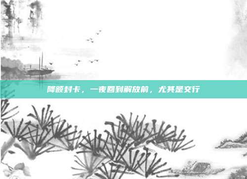 降额封卡，一夜回到解放前，尤其是交行