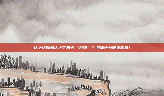 沾上这就是沾上了用卡“毒药”？具体也分轻重缓急！