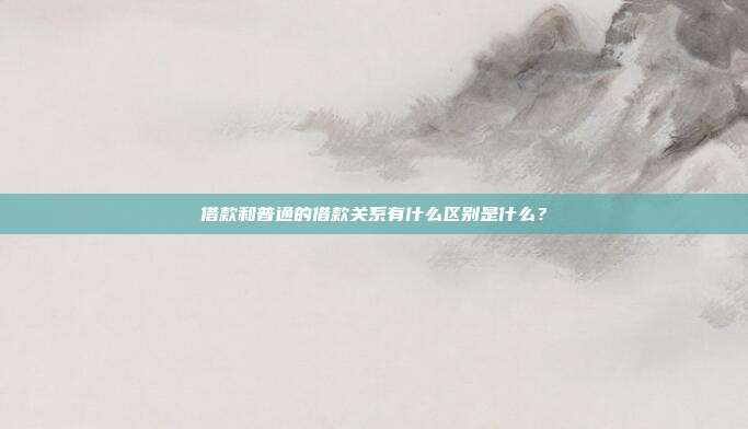 借款和普通的借款关系有什么区别是什么？