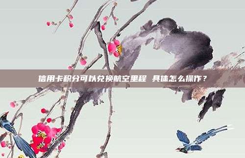 信用卡积分可以兑换航空里程 具体怎么操作？
