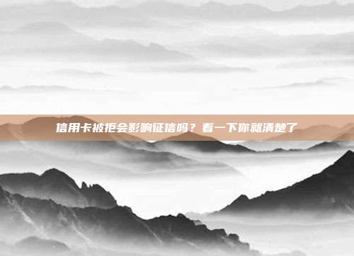 信用卡被拒会影响征信吗？看一下你就清楚了
