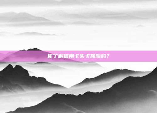 你了解信用卡失卡保障吗？