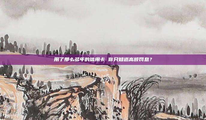 用了那么多年的信用卡 你只知道高额罚息？