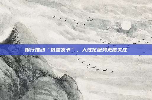 银行推动“批量发卡”，人性化服务更需关注