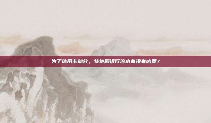 为了信用卡加分，特地刷银行流水有没有必要？