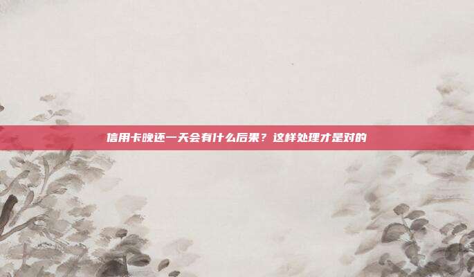 信用卡晚还一天会有什么后果？这样处理才是对的